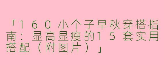 「160小个子早秋穿搭指南：显高显瘦的15套实用搭配（附图片）」