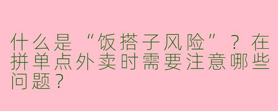 什么是“饭搭子风险”？在拼单点外卖时需要注意哪些问题？