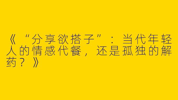 《“分享欲搭子”：当代年轻人的情感代餐，还是孤独的解药？》