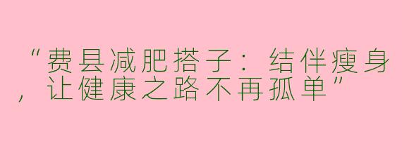 “费县减肥搭子：结伴瘦身，让健康之路不再孤单”