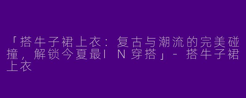 「搭牛子裙上衣：复古与潮流的完美碰撞，解锁今夏最IN穿搭」-搭牛子裙上衣