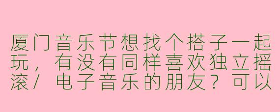 厦门音乐节想找个搭子一起玩，有没有同样喜欢独立摇滚/电子音乐的朋友？可以一起拼车、分享装备，顺便互相拍照！