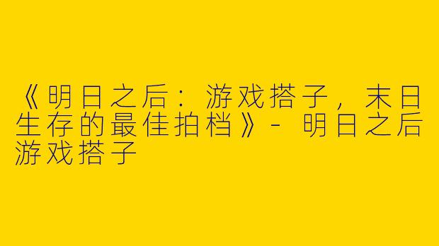 《明日之后：游戏搭子，末日生存的最佳拍档》-明日之后游戏搭子