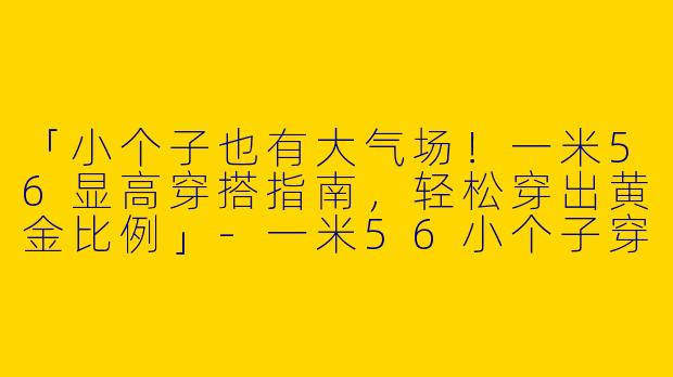 「小个子也有大气场！一米56显高穿搭指南，轻松穿出黄金比例」-一米56小个子穿搭
