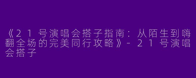 《21号演唱会搭子指南：从陌生到嗨翻全场的完美同行攻略》-21号演唱会搭子