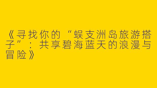 《寻找你的“蜈支洲岛旅游搭子”：共享碧海蓝天的浪漫与冒险》