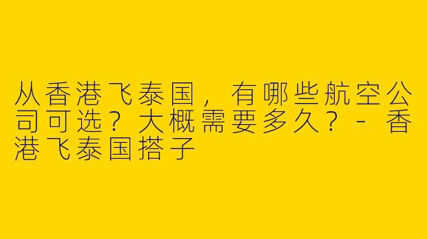 从香港飞泰国，有哪些航空公司可选？大概需要多久？-香港飞泰国搭子