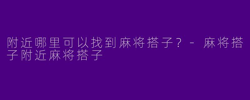 附近哪里可以找到麻将搭子？-麻将搭子附近麻将搭子