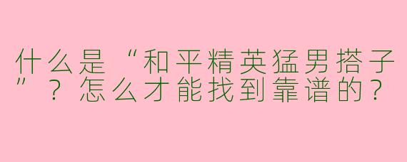 什么是“和平精英猛男搭子”？怎么才能找到靠谱的？
