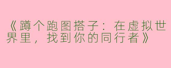 《蹲个跑图搭子：在虚拟世界里，找到你的同行者》
