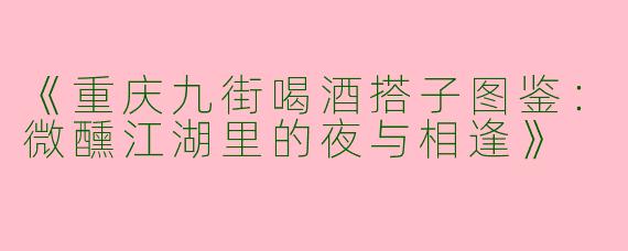 《重庆九街喝酒搭子图鉴：微醺江湖里的夜与相逢》