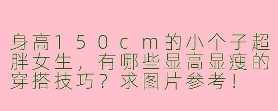 身高150cm的小个子超胖女生，有哪些显高显瘦的穿搭技巧？求图片参考！