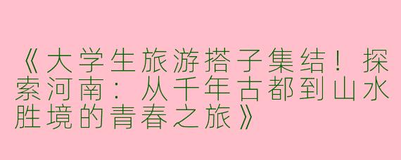 《大学生旅游搭子集结！探索河南：从千年古都到山水胜境的青春之旅》