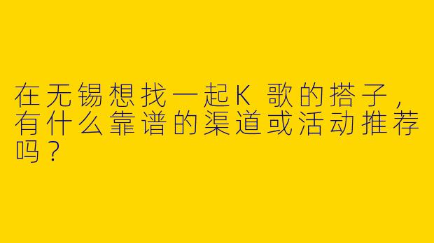 在无锡想找一起K歌的搭子，有什么靠谱的渠道或活动推荐吗？