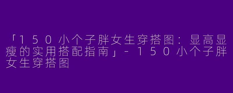 「150小个子胖女生穿搭图：显高显瘦的实用搭配指南」-150小个子胖女生穿搭图
