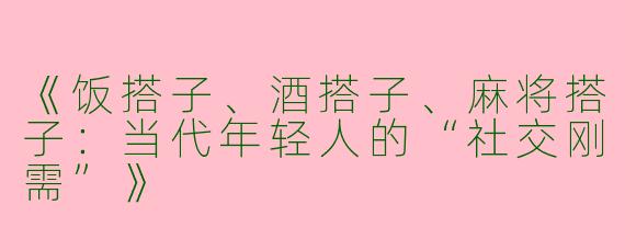 《饭搭子、酒搭子、麻将搭子：当代年轻人的“社交刚需”》