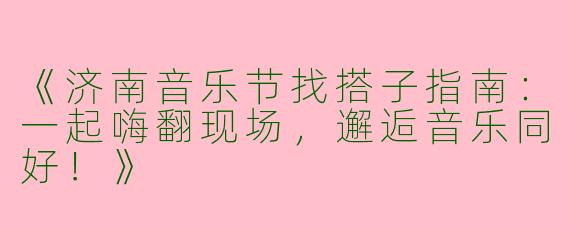 《济南音乐节找搭子指南：一起嗨翻现场，邂逅音乐同好！》