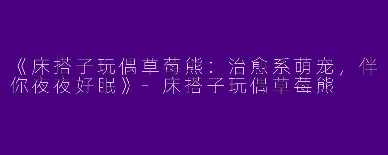 《床搭子玩偶草莓熊：治愈系萌宠，伴你夜夜好眠》-床搭子玩偶草莓熊