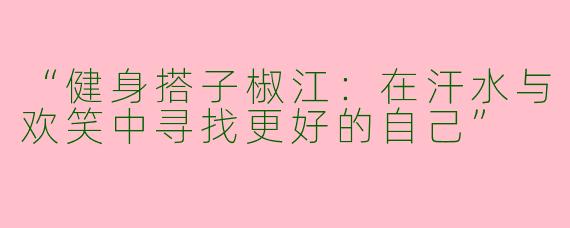 “健身搭子椒江：在汗水与欢笑中寻找更好的自己”