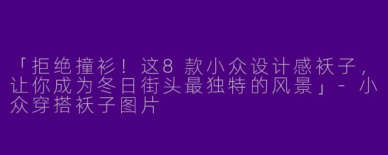 「拒绝撞衫！这8款小众设计感袄子，让你成为冬日街头最独特的风景」-小众穿搭袄子图片