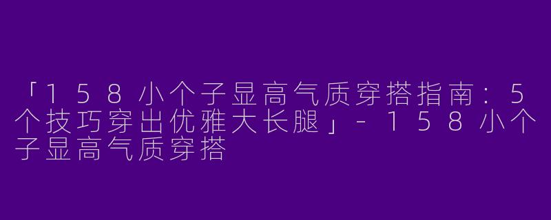 「158小个子显高气质穿搭指南：5个技巧穿出优雅大长腿」-158小个子显高气质穿搭