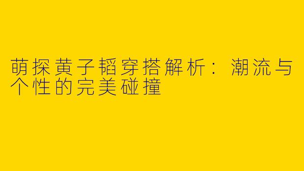 萌探黄子韬穿搭解析：潮流与个性的完美碰撞