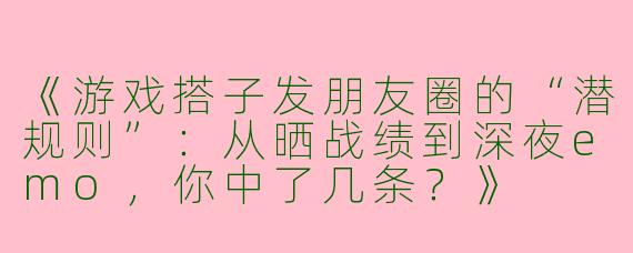 《游戏搭子发朋友圈的“潜规则”：从晒战绩到深夜emo，你中了几条？》