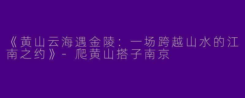 《黄山云海遇金陵：一场跨越山水的江南之约》-爬黄山搭子南京