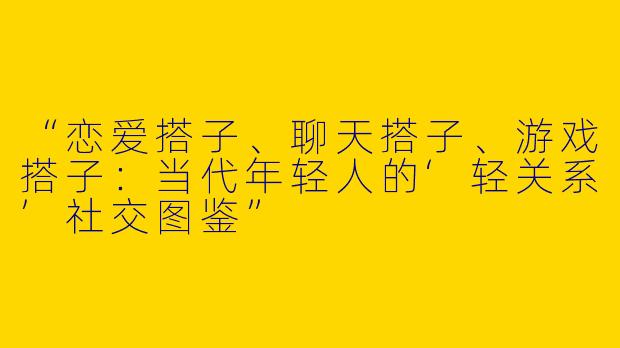 “恋爱搭子、聊天搭子、游戏搭子：当代年轻人的‘轻关系’社交图鉴”