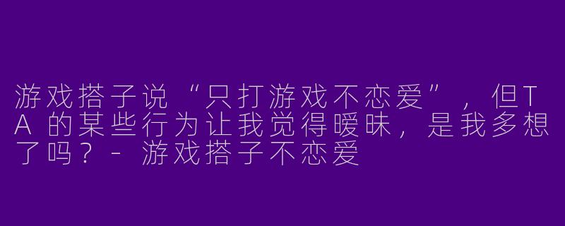 游戏搭子说“只打游戏不恋爱”，但TA的某些行为让我觉得暧昧，是我多想了吗？-游戏搭子不恋爱