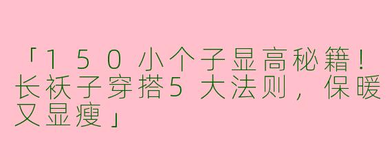 「150小个子显高秘籍！长袄子穿搭5大法则，保暖又显瘦」