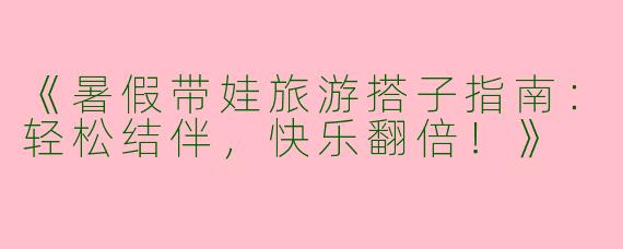 《暑假带娃旅游搭子指南：轻松结伴，快乐翻倍！》