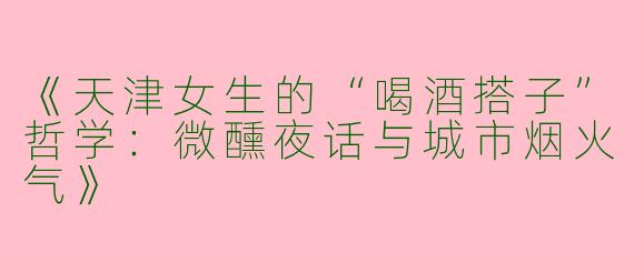 《天津女生的“喝酒搭子”哲学：微醺夜话与城市烟火气》