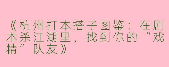 《杭州打本搭子图鉴：在剧本杀江湖里，找到你的“戏精”队友》