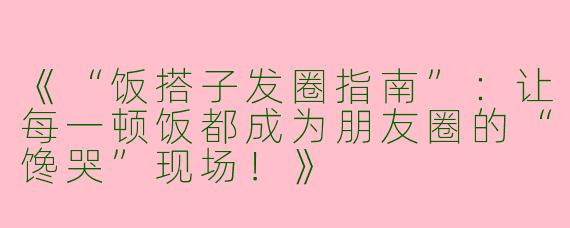 《“饭搭子发圈指南”：让每一顿饭都成为朋友圈的“馋哭”现场！》