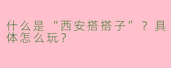 什么是“西安搭搭子”？具体怎么玩？