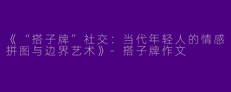 《“搭子牌”社交：当代年轻人的情感拼图与边界艺术》-搭子牌作文