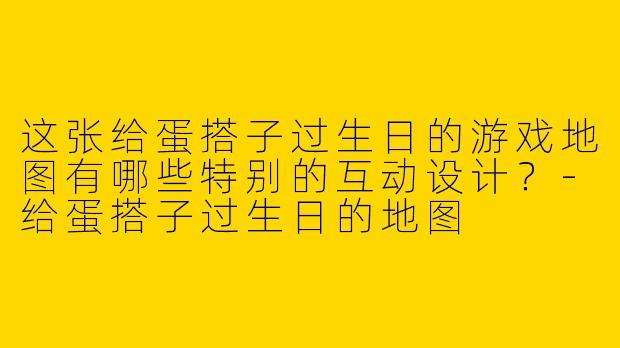 这张给蛋搭子过生日的游戏地图有哪些特别的互动设计？