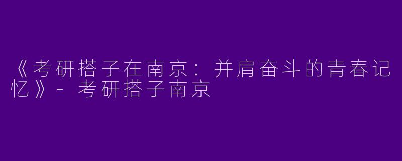 《考研搭子在南京：并肩奋斗的青春记忆》-考研搭子南京