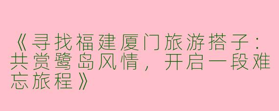 《寻找福建厦门旅游搭子：共赏鹭岛风情，开启一段难忘旅程》