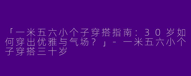 「一米五六小个子穿搭指南：30岁如何穿出优雅与气场？」-一米五六小个子穿搭三十岁