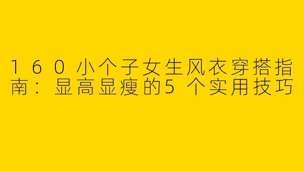 160小个子女生风衣穿搭指南：显高显瘦的5个实用技巧