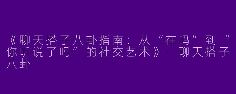 《聊天搭子八卦指南：从“在吗”到“你听说了吗”的社交艺术》-聊天搭子八卦