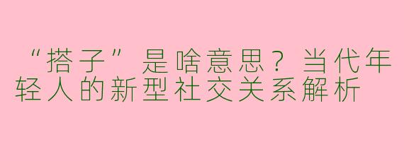 “搭子”是啥意思？当代年轻人的新型社交关系解析