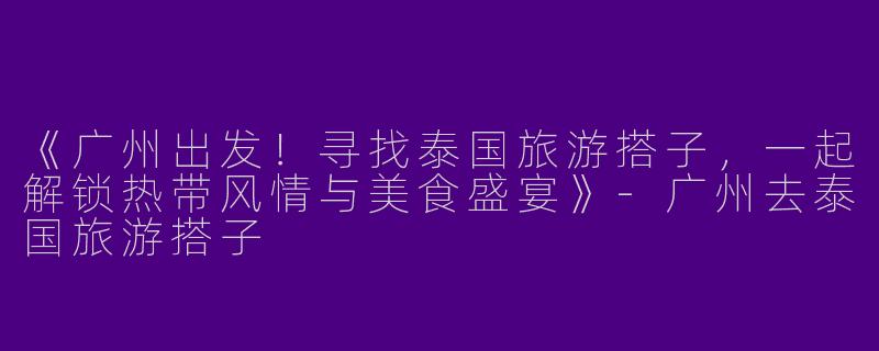 《广州出发！寻找泰国旅游搭子，一起解锁热带风情与美食盛宴》-广州去泰国旅游搭子