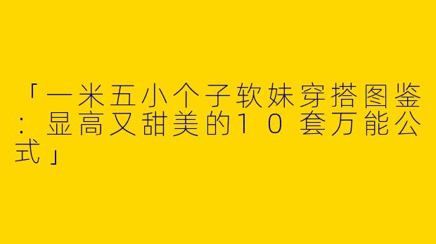 「一米五小个子软妹穿搭图鉴：显高又甜美的10套万能公式」
