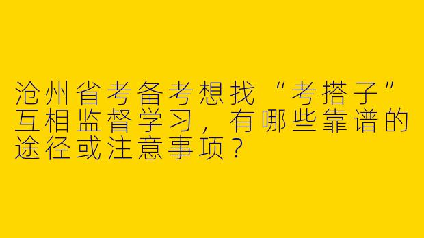 沧州省考备考想找“考搭子”互相监督学习，有哪些靠谱的途径或注意事项？