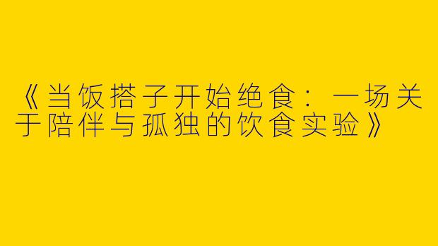 《当饭搭子开始绝食：一场关于陪伴与孤独的饮食实验》