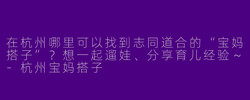 在杭州哪里可以找到志同道合的“宝妈搭子”？想一起遛娃、分享育儿经验～-杭州宝妈搭子