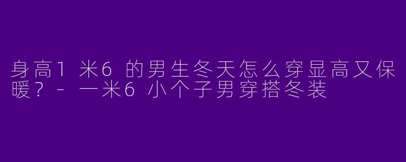 身高1米6的男生冬天怎么穿显高又保暖？-一米6小个子男穿搭冬装